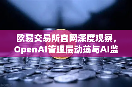 欧易交易所官网深度观察，OpenAI管理层动荡与AI监管新格局