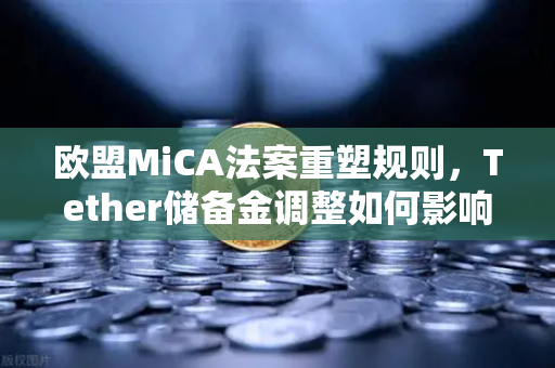 欧盟MiCA法案重塑规则，Tether储备金调整如何影响欧易交易所用户？