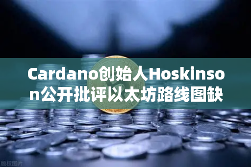 Cardano创始人Hoskinson公开批评以太坊路线图缺乏创新，区块链生态面临新变局