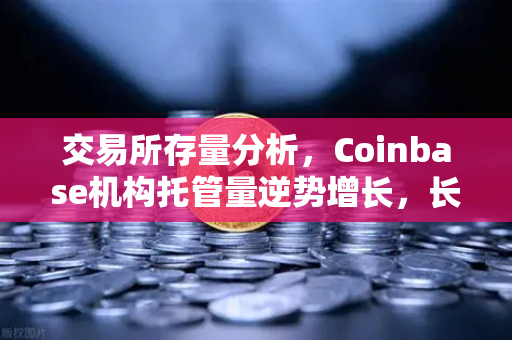 交易所存量分析，Coinbase机构托管量逆势增长，长线信心犹在