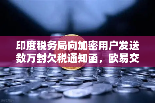 印度税务局向加密用户发送数万封欠税通知函，欧易交易所用户如何应对税务合规挑战？