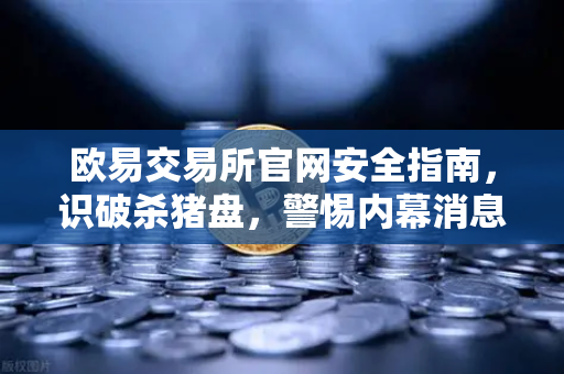 欧易交易所官网安全指南，识破杀猪盘，警惕内幕消息与大师带单陷阱
