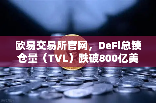 欧易交易所官网，DeFi总锁仓量（TVL）跌破800亿美元，夏季热潮褪去后的市场新格局