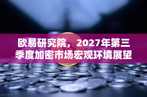 欧易研究院，2027年第三季度加密市场宏观环境展望