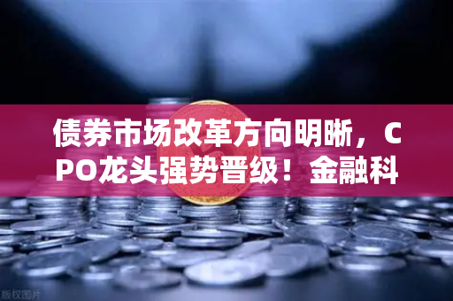 债券市场改革方向明晰，CPO龙头强势晋级！金融科技股爆发，欧易交易所官网引领数字金融新浪潮