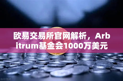欧易交易所官网解析，Arbitrum基金会1000万美元开发者激励计划深度解读