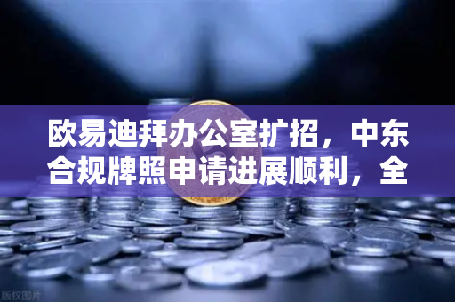欧易迪拜办公室扩招，中东合规牌照申请进展顺利，全球战略布局加速