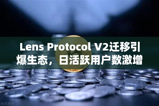 Lens Protocol V2迁移引爆生态，日活跃用户数激增300%欧易交易所官网助力Web3社交新纪元