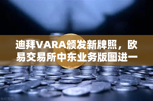 迪拜VARA颁发新牌照，欧易交易所中东业务版图进一步扩张
