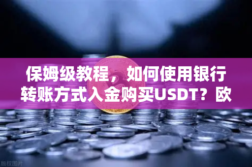 保姆级教程，如何使用银行转账方式入金购买USDT？欧易交易所官网操作全指南