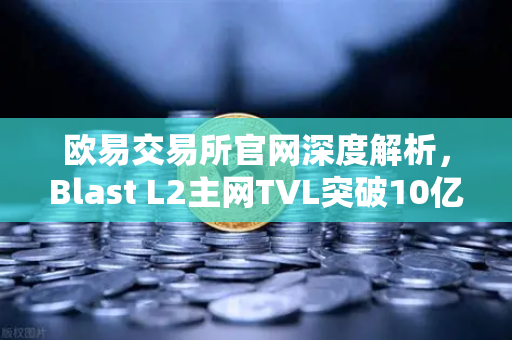 欧易交易所官网深度解析，Blast L2主网TVL突破10亿美元，原生收益模式为何引发市场狂热？