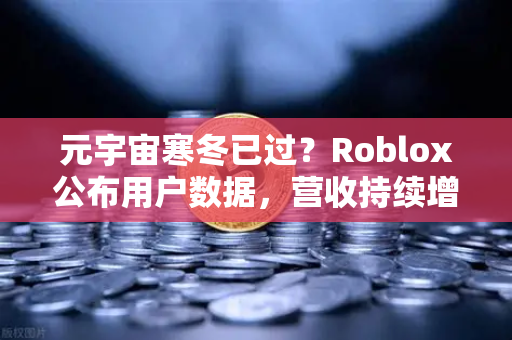 元宇宙寒冬已过？Roblox公布用户数据，营收持续增长，欧易交易所官网洞察行业新趋势