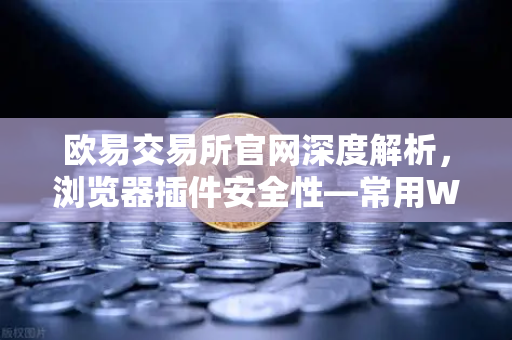 欧易交易所官网深度解析，浏览器插件安全性—常用Web3工具的潜在后门风险