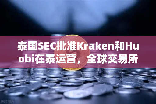 泰国SEC批准Kraken和Huobi在泰运营，全球交易所竞争格局加速重塑