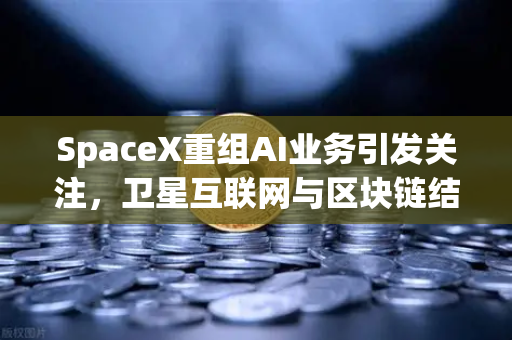 SpaceX重组AI业务引发关注，卫星互联网与区块链结合成新风口