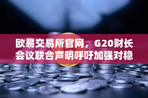 欧易交易所官网，G20财长会议联合声明呼吁加强对稳定币发行方监管，数字货币合规化进程加速