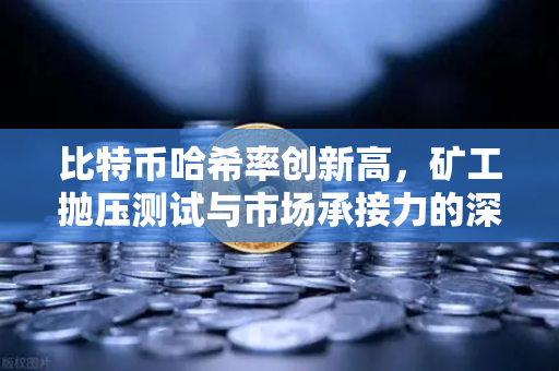 比特币哈希率创新高，矿工抛压测试与市场承接力的深度博弈