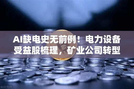 AI缺电史无前例！电力设备受益股梳理，矿业公司转型售电？欧易交易所官网深度解析