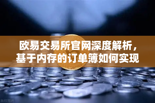 欧易交易所官网深度解析，基于内存的订单簿如何实现微秒级匹配引擎架构