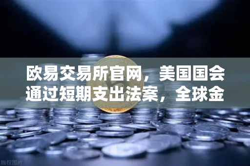 欧易交易所官网，美国国会通过短期支出法案，全球金融市场迎来关键转折点