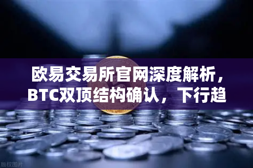 欧易交易所官网深度解析，BTC双顶结构确认，下行趋势已打开