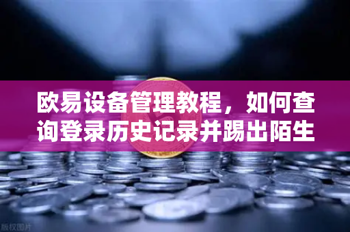 欧易设备管理教程，如何查询登录历史记录并踢出陌生设备
