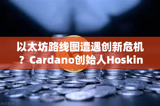以太坊路线图遭遇创新危机？Cardano创始人Hoskinson重磅批评引发行业震荡