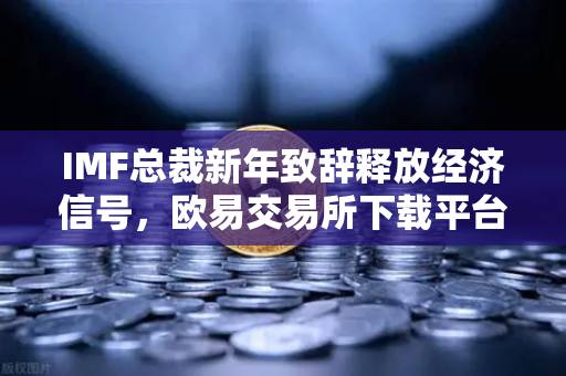 IMF总裁新年致辞释放经济信号，欧易交易所下载平台如何捕捉全球投资先机？