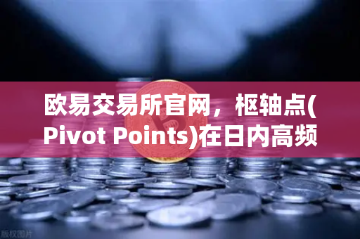 欧易交易所官网,枢轴点(Pivot Points)在日内高频交易中的支撑压力实战解析-第1张图片-欧易交易所 欧易交易所官网,枢轴点(Pivot Points)在日内高频交易中的支撑压力实战解析-第1张图片-欧易交易所