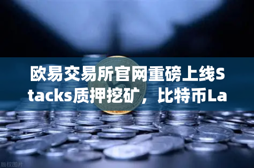 欧易交易所官网重磅上线Stacks质押挖矿，比特币Layer2龙头STX开启财富新赛道