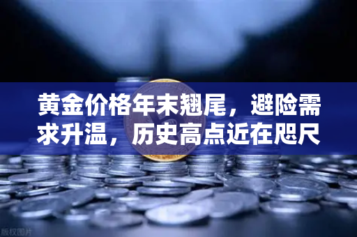 黄金价格年末翘尾，避险需求升温，历史高点近在咫尺