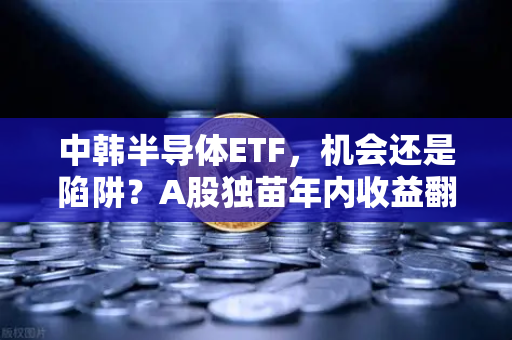 中韩半导体ETF，机会还是陷阱？A股独苗年内收益翻倍，55次停牌背后的博弈真相-第1张图片-欧易交易所
