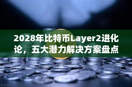 2028年比特币Layer2进化论，五大潜力解决方案盘点与欧易生态展望