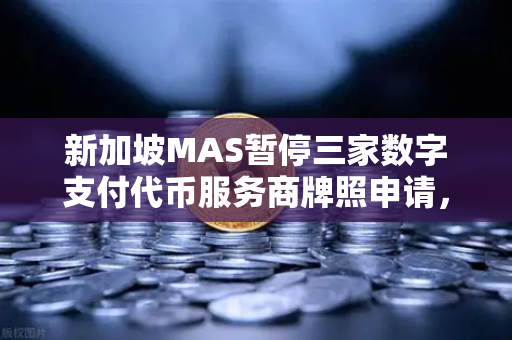 新加坡MAS暂停三家数字支付代币服务商牌照申请，欧易交易所合规启示录