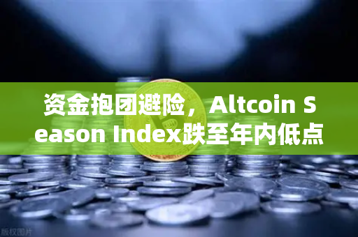 资金抱团避险，Altcoin Season Index跌至年内低点，市场风向生变？