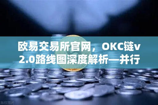欧易交易所官网，OKC链v2.0路线图深度解析—并行执行如何重塑网络吞吐量