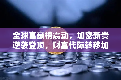全球富豪榜震动，加密新贵逆袭登顶，财富代际转移加速