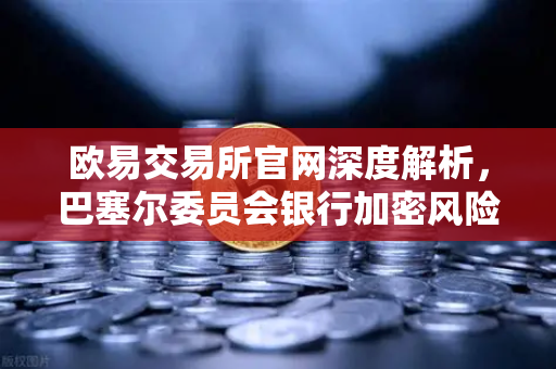 欧易交易所官网深度解析，巴塞尔委员会银行加密风险敞口标准与1250%风险权重解读