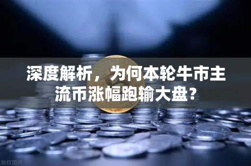 深度解析，为何本轮牛市主流币涨幅跑输大盘？