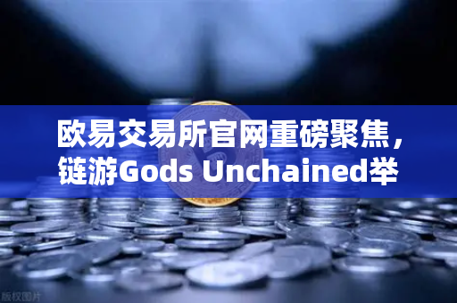 欧易交易所官网重磅聚焦，链游Gods Unchained举办大型锦标赛，奖金池达百万美元引爆市场关注