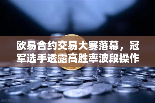 欧易合约交易大赛落幕，冠军选手透露高胜率波段操作核心策略
