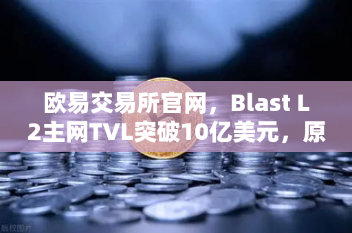 欧易交易所官网，Blast L2主网TVL突破10亿美元，原生收益模式受追捧