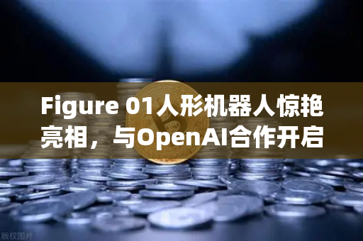Figure 01人形机器人惊艳亮相，与OpenAI合作开启AI具身智能新纪元