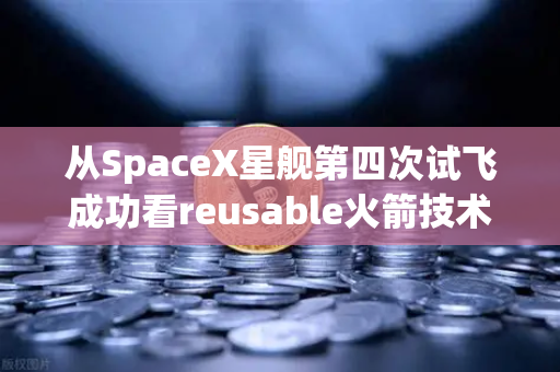 从SpaceX星舰第四次试飞成功看reusable火箭技术成熟，科技浪潮下的投资新机遇
