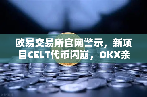 欧易交易所官网警示，新项目CELT代币闪崩，OKX亲儿子真相揭秘与官方回应深度解析