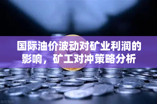 国际油价波动对矿业利润的影响，矿工对冲策略分析