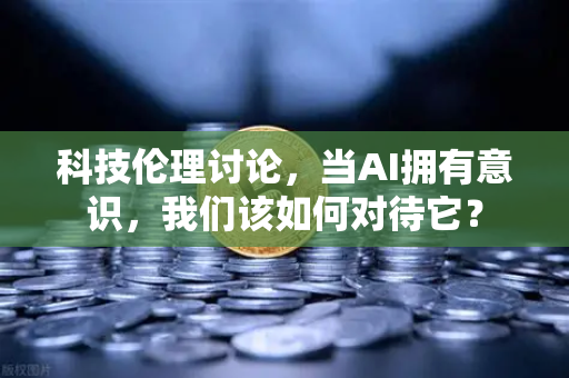 科技伦理讨论，当AI拥有意识，我们该如何对待它？