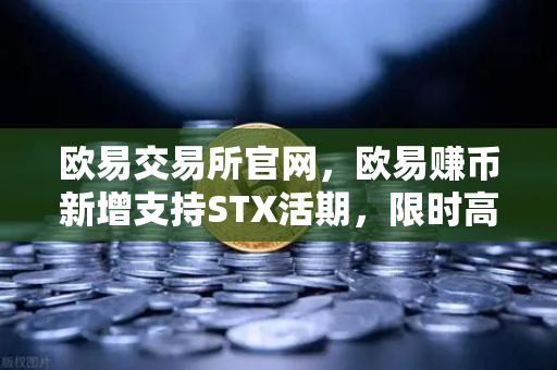 欧易交易所官网，欧易赚币新增支持STX活期，限时高年化收益率活动全面解读