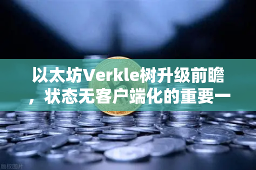 以太坊Verkle树升级前瞻，状态无客户端化的重要一步