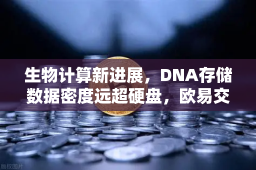 生物计算新进展，DNA存储数据密度远超硬盘，欧易交易所官网深度解析